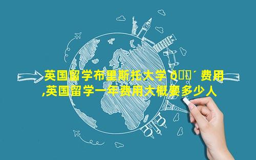英国留学布里斯托大学 🌴 费用,英国留学一年费用大概要多少人民币